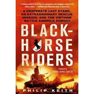 Blackhorse Riders: A Desperate Last Stand, an Extraordinary Rescue Mission, and the Vietnam Battle America Forgot, Paperback - Philip Keith imagine