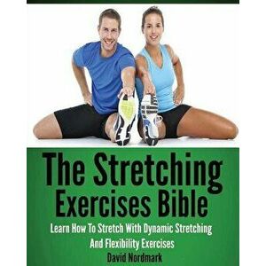 The Stretching Exercises Bible: Learn How to Stretch with Dynamic Stretching and Flexibility Exercises, Paperback - David Nordmark imagine