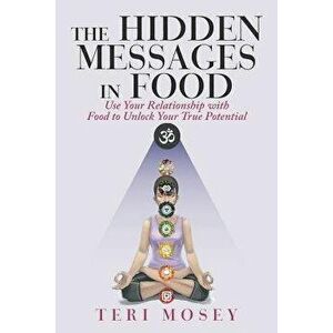The Hidden Messages in Food: Use Your Relationship with Food to Unlock Your True Potential, Paperback - Teri Mosey imagine