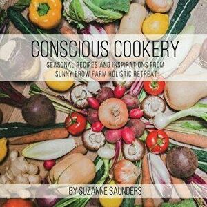 Conscious Cookery; Seasonal Recipes and Inspirations from Sunny Brow Farm Holistic Retreat, Paperback - Suzanne Saunders imagine