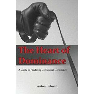The Heart of Dominance: A Guide to Practicing Consensual Dominance, Paperback - Anton Fulmen imagine