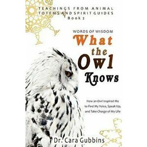 Words of Wisdom: What the Owl Knows: How an Owl Inspired Me to Find My Voice, Speak Up, and Take Charge of My Life, Paperback - Dr Cara Gubbins imagine