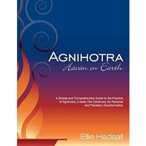 Agnihotra: Havan on Earth: A Simple and Comprehensive Guide to the Practice of Agnihotra, a Vedic Fire Ceremony for Personal and - Ellie Hadsall imagine