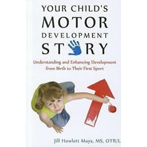 Your Child's Motor Development Story: Understanding and Enhancing Development from Birth to Their First Sport, Paperback - Jill Mays imagine