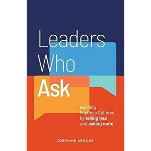 Leaders Who Ask: Building Fearless Cultures by telling less and asking more, Paperback - Corrinne Armour imagine