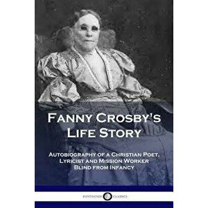 Fanny Crosby's Life Story: Autobiography of a Christian Poet, Lyricist and Mission Worker Blind from Infancy, Paperback - Fanny Crosby imagine
