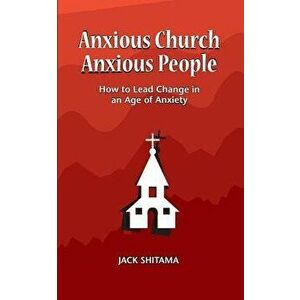 Anxious Church, Anxious People: How to Lead Change in an Age of Anxiety, Paperback - Jack Shitama imagine