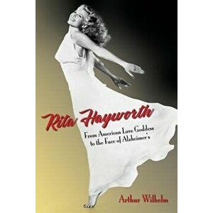 Rita Hayworth: From American Love Goddess to the Face of Alzheimer's, Paperback - Arthur Wilhelm imagine