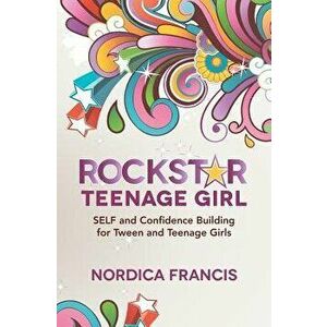 Rockstar Teenage Girl: Self and Confidence Building for Tween and Teenage Girls - Nordica Francis imagine