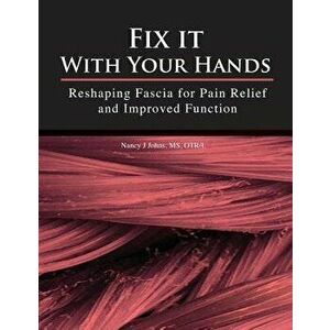 Fix It with Your Hands: Reshaping Fascia for Pain Relief and Improved Function, Paperback - Nancy J. Johns imagine