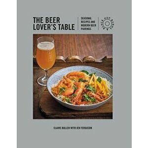 The Beer Lover's Table: Seasonal Recipes and Modern Beer Pairings, Hardcover - Claire Bullen imagine