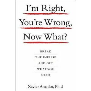 I'm Right, You're Wrong, Now What?: Break the Impasse and Get What You Need, Hardcover - Xavier Amador imagine