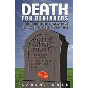 Death for Beginners: Your No-Nonsense, Money-Saving Guide to Planning for the Inevitable, Paperback - Karen Jones imagine