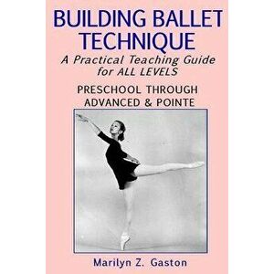 Building Ballet Technique: A Practical Teaching Guide for All Levels, Paperback - Marilyn Z. Gaston imagine