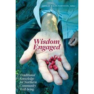 Wisdom Engaged: Traditional Knowledge for Northern Community Well-Being, Paperback - Leslie Main Johnson imagine
