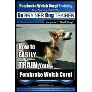 Pembroke Welsh Corgi Training - Dog Training with the No BRAINER Dog TRAINER We make it THAT Easy!: How to EASILY TRAIN Your Pembroke Welsh Cogri, Pap imagine