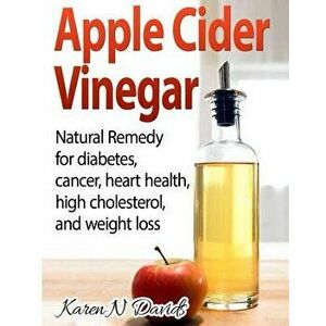 Apple Cider Vinegar: Apple Cider Vinegar: Natural Remedy for Diabetes, Cancer, Heart Health, High Cholesterol and Weight Loss, Paperback - Karen N. Da imagine