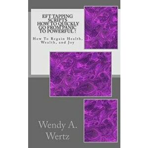 Eft Tapping Scripts How to Quickly Go from Panic to Powerful !: How to Quickly Regain Health, Wealth, and Joy, Paperback - Wendy a. Wertz imagine
