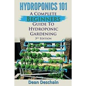 Hydroponics 101: A Complete Beginner's Guide to Hydroponic Gardening, Paperback - Dean Deschain imagine
