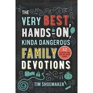 The Very Best, Hands-On, Kinda Dangerous Family Devotions: 52 Activities Your Kids Will Never Forget, Paperback - Tim Shoemaker imagine