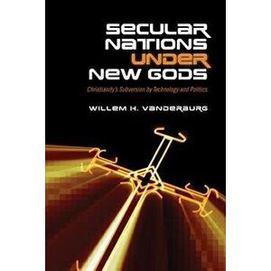 Secular Nations Under New Gods: Christianity's Subversion by Technology and Politics, Paperback - Willem H. Vanderburg imagine
