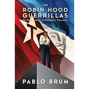 The Robin Hood Guerrillas: The Epic Journey of Uruguay's Tupamaros, Paperback - Pablo Brum imagine