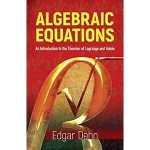 Algebraic Equations: An Introduction to the Theories of LaGrange and Galois, Hardcover - Edgar Dehn imagine