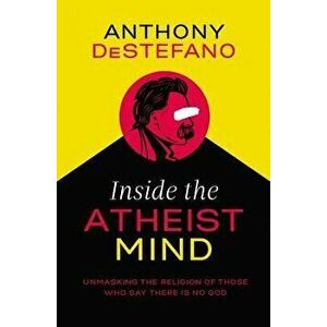 Inside the Atheist Mind: Unmasking the Religion of Those Who Say There Is No God, Paperback - Anthony DeStefano imagine