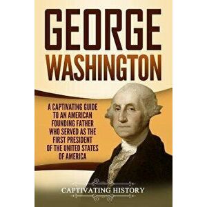 George Washington: A Captivating Guide to an American Founding Father Who Served as the First President of the United States of America, Paperback - C imagine