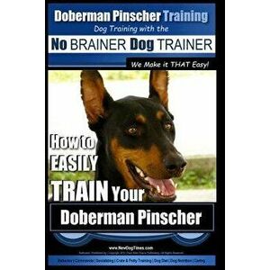 Doberman Pinscher Training - Dog Training with the No Brainer Dog Trainer We Make It That Easy!: How to Easily Train Your Doberman Pinchser, Paperback imagine