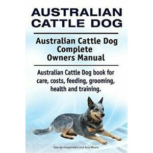 Australian Cattle Dog. Australian Cattle Dog Complete Owners Manual. Australian Cattle Dog Book for Care, Costs, Feeding, Grooming, Health and Trainin imagine