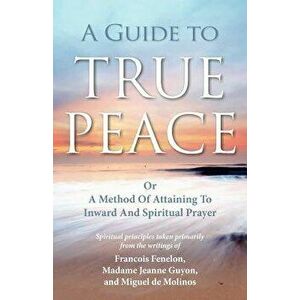 A Guide to True Peace: A Method of Attaining to Inward and Spiritual Prayer, Paperback - Jeanne Guyon imagine