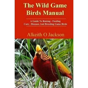 The Wild Game Birds Manual: A Guide to Raising, Feeding, Care, Diseases and Breeding Game Birds, Paperback - Alkeith O. Jackson imagine