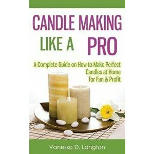 Candle Making Like a Pro: A Complete Guide on How to Make Perfect Candles at Home for Fun & Profit, Paperback - Vanessa D. Langton imagine