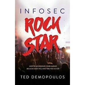 Infosec Rock Star: How to Accelerate Your Career Because Geek Will Only Get You So Far, Paperback - Ted Demopoulos imagine