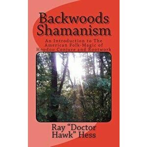 Backwoods Shamanism: An Introduction to the Old-Time American Folk Magic of Hoodoo Conjure and Rootwork, Paperback - Ray Doctor Hawk Hess imagine