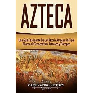 Azteca: Una Guía Fascinante de la Historia Azteca Y La Triple Alianza de Tenochtitlán, Tetzcoco Y Tlacopan (Libro En Espańol/A, Paperback - Captivatin imagine