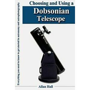 Choosing and Using a Dobsonian Telescope: Everything You Need to Know to Get Started in Astronomy and Astrophotography, Paperback - Allan Hall imagine