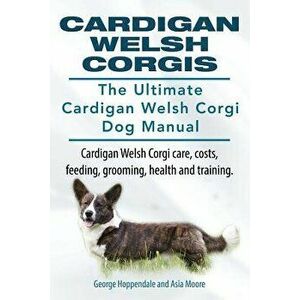 Cardigan Welsh Corgis. the Ultimate Cardigan Welsh Corgi Dog Manual. Cardigan Welsh Corgi Care, Costs, Feeding, Grooming, Health and Training., Paperb imagine