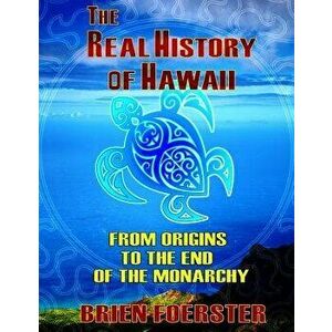 The Real History of Hawaii: From Origins to the End of Monarchy, Paperback - Brien Foerster imagine