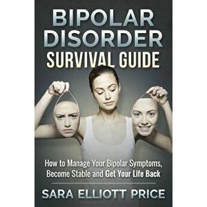 Bipolar Disorder Survival Guide: How to Manage Your Bipolar Symptoms, Become Stable and Get Your Life Back - Sara Elliott Price imagine