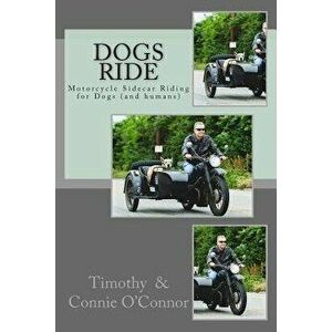 Dogs Ride: Motorcycle Sidecar Riding for Dogs (and Humans), Paperback - Timothy S. O'Connor imagine