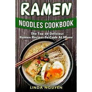 Ramen Noodles Cookbook: The Top 50 Delicious Ramen Recipes to Cook at Home, Paperback - Linda Nguyen imagine
