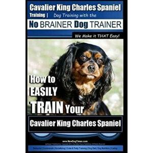 Cavalier King Charles Spaniel Training Dog Training with the No Brainer Dog Trainer We Make It That Easy!: How to Easily Train Your Cavalier King Char imagine