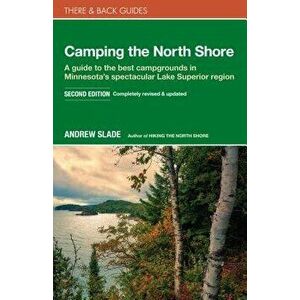 Camping the North Shore: A Guide to the Best Campgrounds in Minnesota's Spectacular Lake Superior Region, Paperback - Andrew Slade imagine