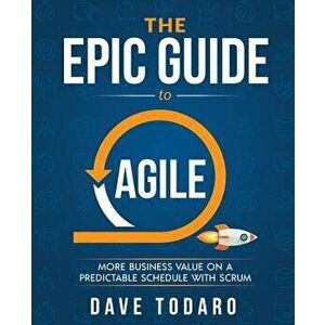 The Epic Guide to Agile: More Business Value on a Predictable Schedule with Scrum, Paperback - Dave Todaro imagine