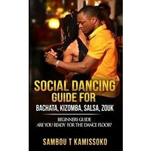 Social Dancing Guide for Bachata, Kizomba, Salsa, Zouk: Beginners Guide Are You Ready for the Dance Floor?, Paperback - Sambou Kamissoko imagine