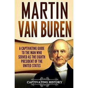 Martin Van Buren: A Captivating Guide to the Man Who Served as the Eighth President of the United States, Paperback - Captivating History imagine