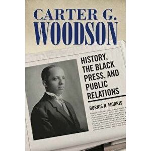 Carter G. Woodson: History, the Black Press, and Public Relations, Paperback - Burnis R. Morris imagine