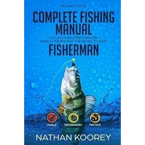 Complete Fishing Manual to Catch Big Freshwater Perch Tricks for the Basic to Pro Fisherman, Paperback - Nathan Koorey imagine